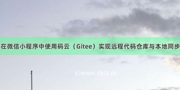 【Git】如何在微信小程序中使用码云（Gitee）实现远程代码仓库与本地同步？（新手图文