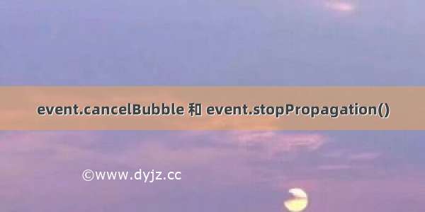 event.cancelBubble 和 event.stopPropagation()