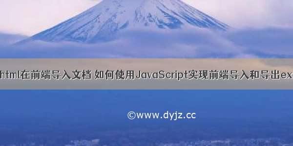 如何使用html在前端导入文档 如何使用JavaScript实现前端导入和导出excel文件