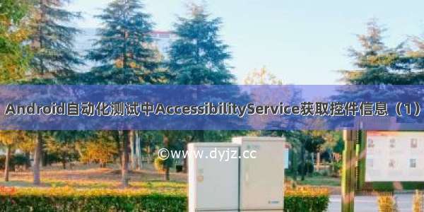 Android自动化测试中AccessibilityService获取控件信息（1）