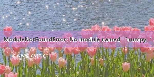 ModuleNotFoundError: No module named ‘numpy‘