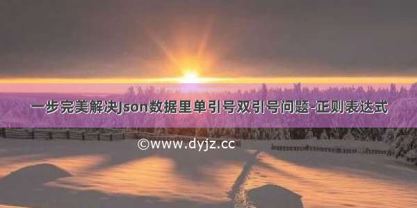 一步完美解决Json数据里单引号双引号问题-正则表达式