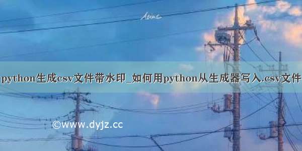 python生成csv文件带水印_如何用python从生成器写入.csv文件