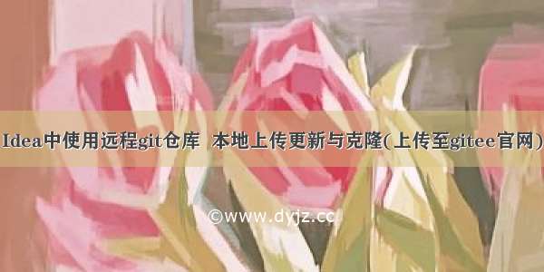 Idea中使用远程git仓库  本地上传更新与克隆(上传至gitee官网)