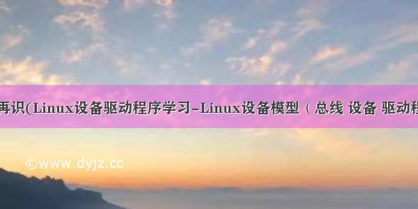 操作系统_再识(Linux设备驱动程序学习-Linux设备模型（总线 设备 驱动程序和类）)