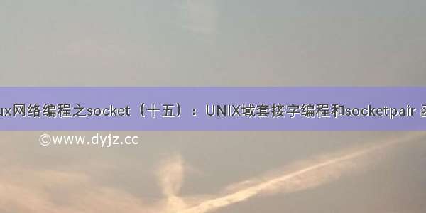 linux网络编程之socket（十五）：UNIX域套接字编程和socketpair 函数