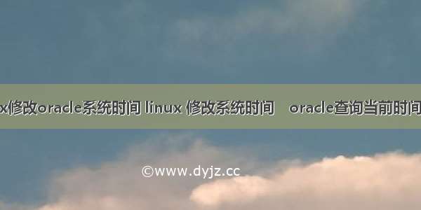 linux修改oracle系统时间 linux 修改系统时间　oracle查询当前时间命令