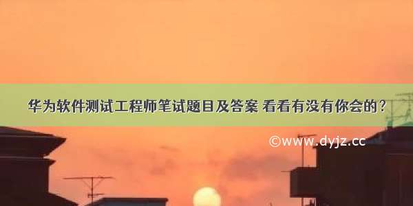 华为软件测试工程师笔试题目及答案 看看有没有你会的？