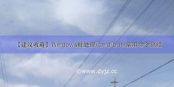 【建议收藏】Windows批处理(cmd/bat)常用命令总结