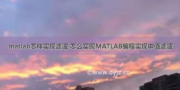 matlab怎样实现滤波 怎么实现MATLAB编程实现中值滤波