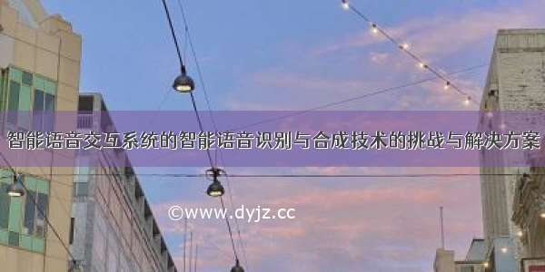 智能语音交互系统的智能语音识别与合成技术的挑战与解决方案