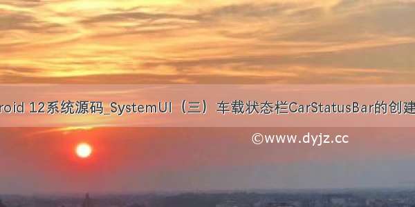 Android 12系统源码_SystemUI（三）车载状态栏CarStatusBar的创建流程