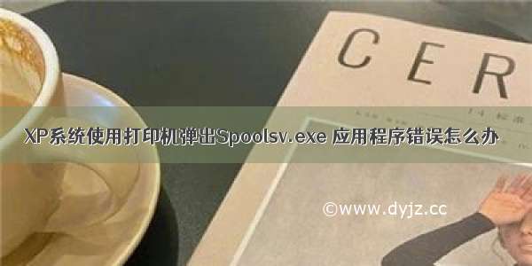 XP系统使用打印机弹出Spoolsv.exe 应用程序错误怎么办