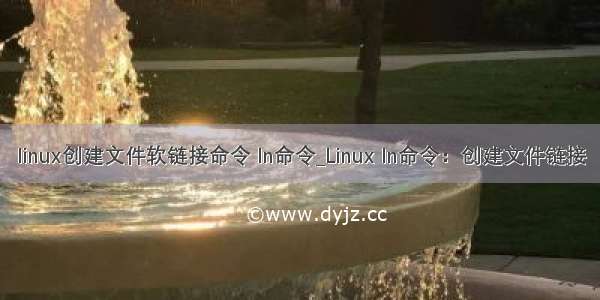 linux创建文件软链接命令 ln命令_Linux ln命令：创建文件链接