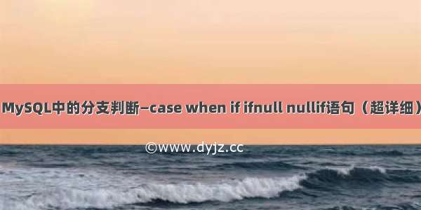 MySQL中的分支判断—case when if ifnull nullif语句（超详细）