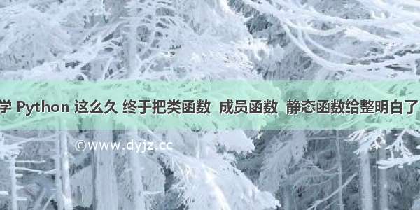 学 Python 这么久 终于把类函数  成员函数  静态函数给整明白了！