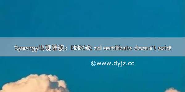 Synergy出现错误：ERROR: ssl certificate doesn‘t exist