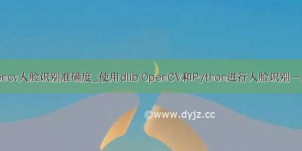 python dlib opencv人脸识别准确度_使用dlib OpenCV和Python进行人脸识别—人眼瞌睡识别...