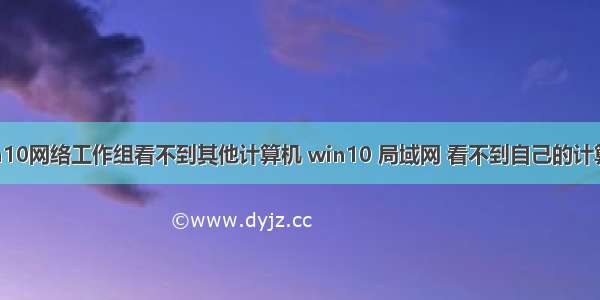 win10网络工作组看不到其他计算机 win10 局域网 看不到自己的计算机