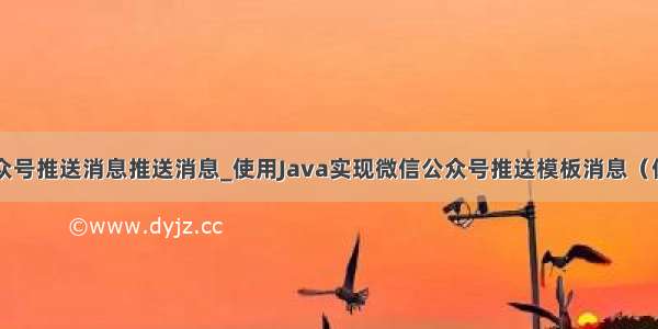 java微信公众号推送消息推送消息_使用Java实现微信公众号推送模板消息（保证能用）...