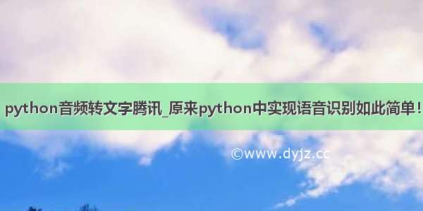 python音频转文字腾讯_原来python中实现语音识别如此简单！