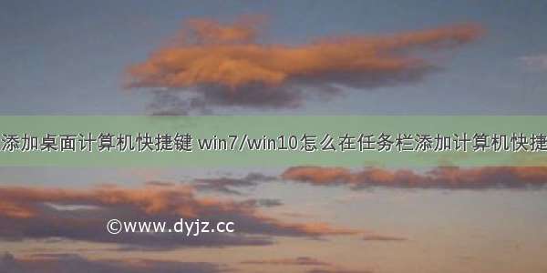 怎么添加桌面计算机快捷键 win7/win10怎么在任务栏添加计算机快捷方式