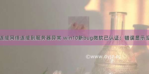 win10显示已连接网络连接到服务器异常 win10新bug微软已认证：错误显示没有网络连接...