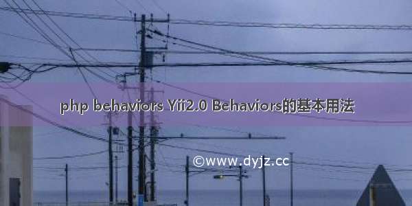 php behaviors Yii2.0 Behaviors的基本用法