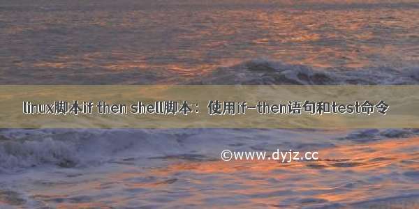 linux脚本if then shell脚本：使用if-then语句和test命令