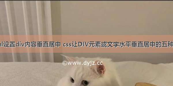 html设置div内容垂直居中 css让DIV元素或文字水平垂直居中的五种方法