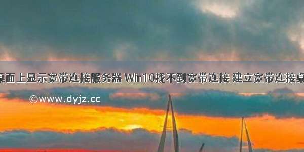 win10不让桌面上显示宽带连接服务器 Win10找不到宽带连接 建立宽带连接桌面快捷方式