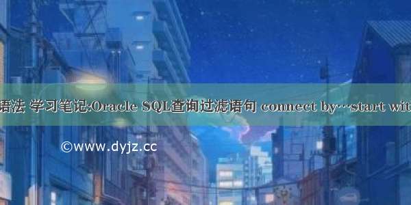 oracle过滤数据语法 学习笔记:Oracle SQL查询过滤语句 connect by…start with…的使用案例...