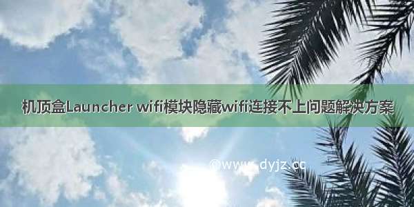 机顶盒Launcher wifi模块隐藏wifi连接不上问题解决方案