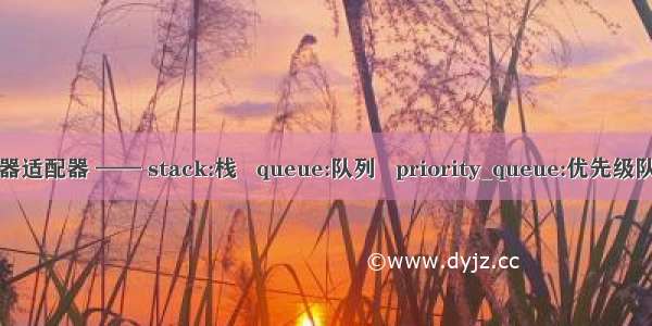 容器适配器 —— stack:栈   queue:队列   priority_queue:优先级队列