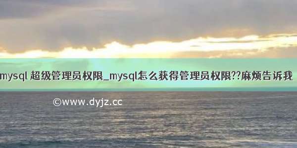 mysql 超级管理员权限_mysql怎么获得管理员权限??麻烦告诉我