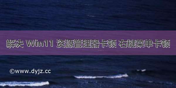 解决 Win11 资源管理器卡顿 右键菜单卡顿