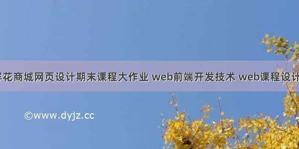 HTML+CSS+JS鲜花商城网页设计期末课程大作业 web前端开发技术 web课程设计 网页规划与设计