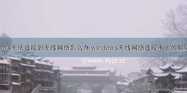 windows无法连接到无线网络怎么办 windows无线网络连接不上的解决方法