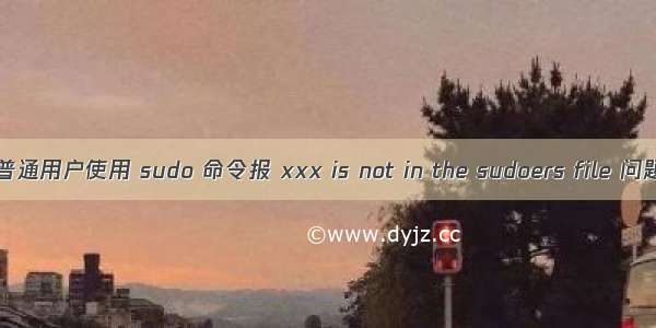 Linux 普通用户使用 sudo 命令报 xxx is not in the sudoers file 问题解决