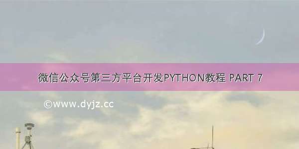 微信公众号第三方平台开发PYTHON教程 PART 7