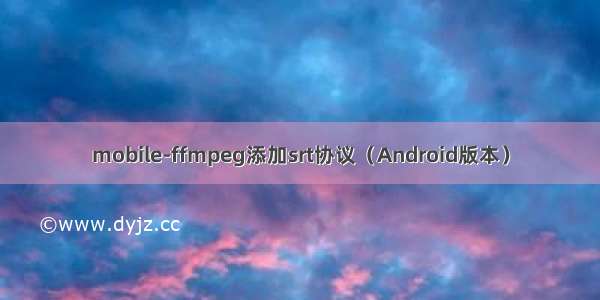 mobile-ffmpeg添加srt协议（Android版本）