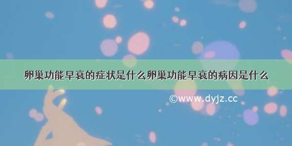 卵巢功能早衰的症状是什么卵巢功能早衰的病因是什么