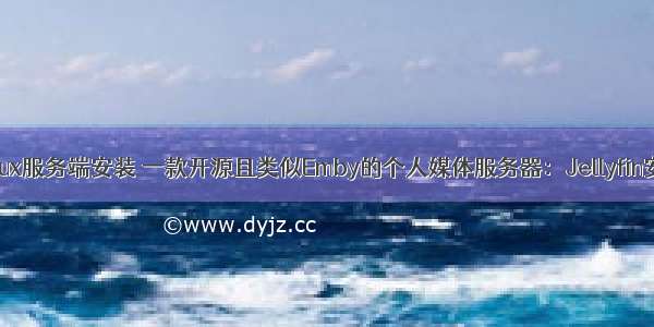 emby的linux服务端安装 一款开源且类似Emby的个人媒体服务器：Jellyfin安装教程...