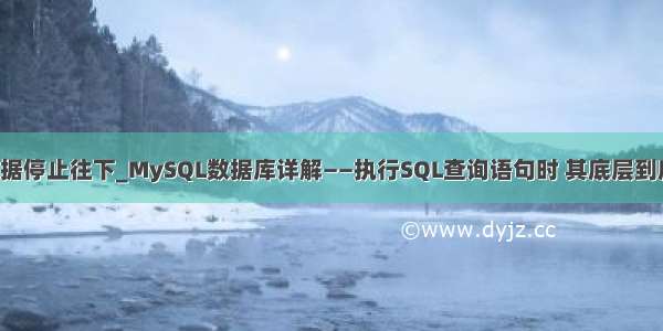 mysql查询到数据停止往下_MySQL数据库详解——执行SQL查询语句时 其底层到底经历了什么?...