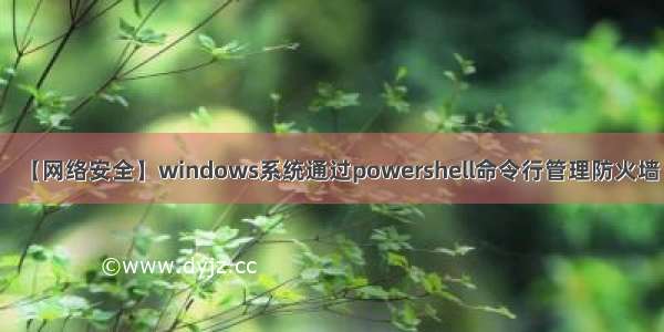 【网络安全】windows系统通过powershell命令行管理防火墙