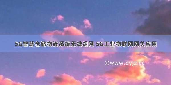 5G智慧仓储物流系统无线组网 5G工业物联网网关应用