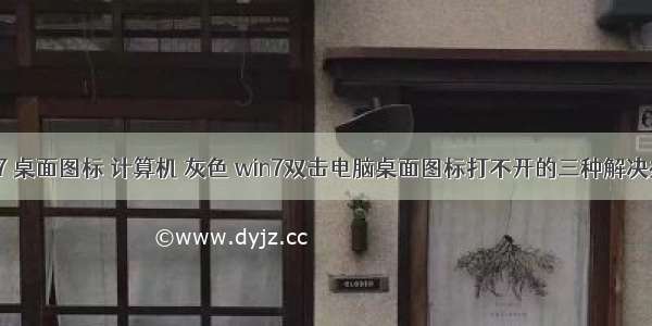 win7 桌面图标 计算机 灰色 win7双击电脑桌面图标打不开的三种解决办法