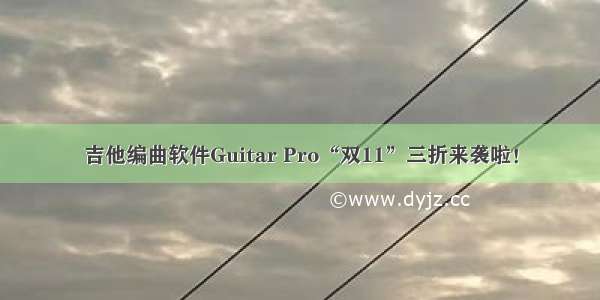 吉他编曲软件Guitar Pro“双11”三折来袭啦！