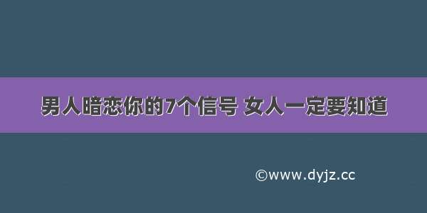 男人暗恋你的7个信号 女人一定要知道