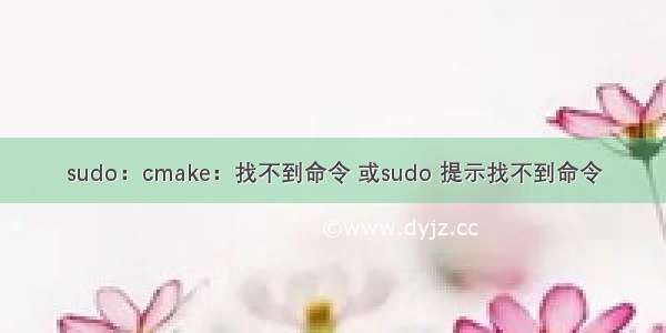 sudo：cmake：找不到命令 或sudo 提示找不到命令